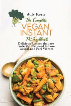 The Complete Vegan Instant Pot Cookbook: Delicious Recipes that are Perfectly Portioned to Lose Weight and Feel Vibrant