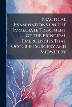 Paperback Practical Examinations On the Immediate Treatment of the Principal Emergencies That Occur in Surgery and Midwifery Book