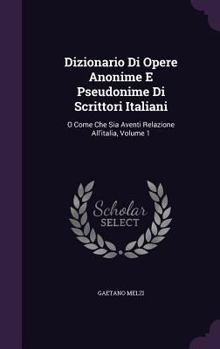 Hardcover Dizionario Di Opere Anonime E Pseudonime Di Scrittori Italiani: O Come Che Sia Aventi Relazione All'italia, Volume 1 Book