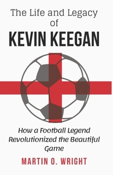 Paperback The Life and Legacy of Kevin Keegan: How a Football Legend Revolutionized the Beautiful Game Book