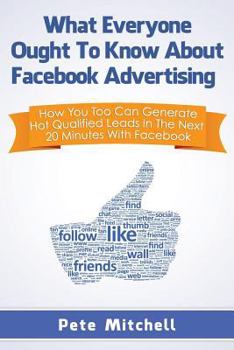 Paperback What Everyone Ought to Know about Facebook Advertising: How You Too Can Generate Hot Qualified Leads in the Next 20 Minutes with Facebook Book