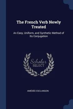 Paperback The French Verb Newly Treated: An Easy, Uniform, and Synthetic Method of Its Conjugation Book