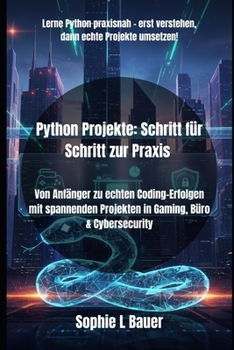 Python Projekte: Schritt für Schritt zur Praxis: Von Anfänger zu echten Coding-Erfolgen mit spannenden Projekten in Gaming, Büro & Cybersecurity