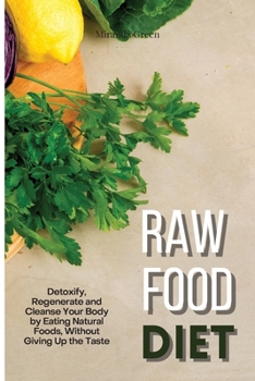 Raw Food Diet: Detoxify, Regenerate and Cleanse Your Body by Eating Natural Foods, Without Giving Up the Taste