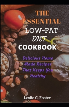 The Essential Low-Fat Diet Cookbook: Delicious Home Made Recipes That Keeps You Healthy