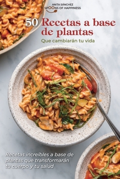 50 recetas a base de plantas que cambiarán tu vida: Recetas increíbles a base de plantas que transformarán tu cuerpo y tu salud 50 Plant Based Recipes that Will Change Your Life