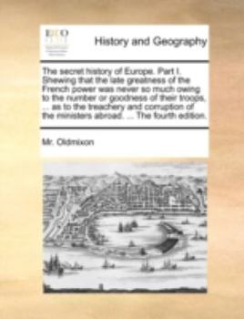 Paperback The Secret History of Europe. Part I. Shewing That the Late Greatness of the French Power Was Never So Much Owing to the Number or Goodness of Their T Book