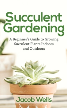 Paperback Succulent Gardening: A Beginner's Guide to Growing Succulent Plants Indoors and Outdoors Book