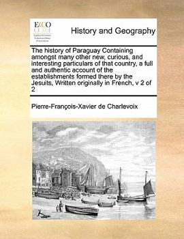 Paperback The History of Paraguay Containing Amongst Many Other New, Curious, and Interesting Particulars of That Country, a Full and Authentic Account of the E Book