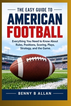 The Easy Guide to American Football: Everything You Need to Know About Rules, Positions, Scoring, Plays, Strategy, and the Game.