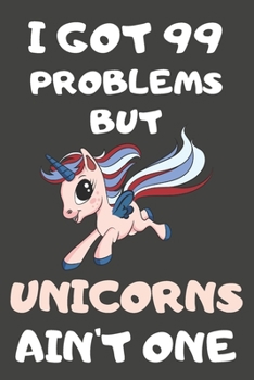 I Got 99 Problems But Unicorns Ain't One: Unicorn Gifts Lined Notebooks, Journals, Planners and Diaries to Write In | For Unicorn Lovers