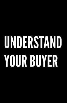 Paperback Understand Your Buyer: 100+ ways to communicate with, engage and convert clients using proven examples, science and common sense. Book