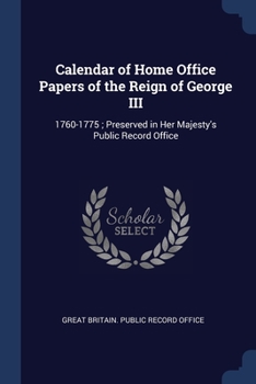 Calendar Of Home Office Papers Of The Reign Of George Iii, 1760-[1775]: Preserved In Her Majesty's Public Record Office...