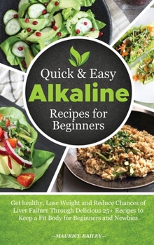 Hardcover Quick And Easy Alkaline Recipes for Beginners: Get healthy, Lose Weight and Reduce Chances of Liver Failure Through Delicious 25+ Recipes to Keep a Fi Book