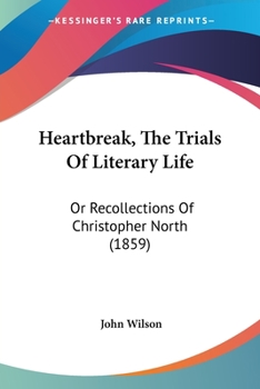 Paperback Heartbreak, The Trials Of Literary Life: Or Recollections Of Christopher North (1859) Book