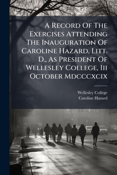 A Record of the Exercises Attending the Inauguration of Caroline Hazard, Litt. D., as President of Wellesley College, III October MDCCCXCIX
