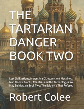 THE TARTARIAN DANGER BOOK TWO: Lost Civilizations, Impossible Cities, Ancient Machines, Mud Floods, Giants, Atlantis—and the Technologies We May Build Again Book Two: The Evidence That Refuses