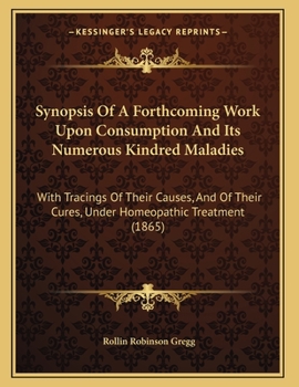 Paperback Synopsis Of A Forthcoming Work Upon Consumption And Its Numerous Kindred Maladies: With Tracings Of Their Causes, And Of Their Cures, Under Homeopathi Book