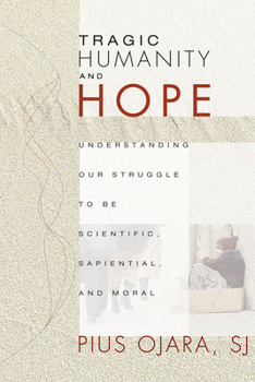 Tragic Humanity and Hope: Understanding Our Struggle to Be Scientific, Sapiential, and Moral