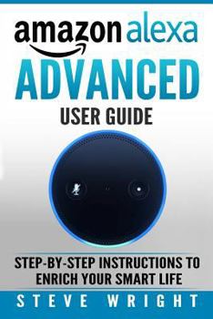 Paperback Amazon Alexa: Amazon Alexa: Advanced User Guide: Step By Step to Enrich Your Smart Life (alexa, alexa echo, alexa instructions, amaz Book