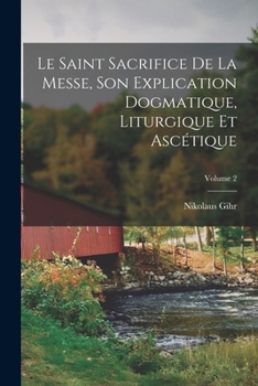 Paperback Le Saint Sacrifice de la Messe, son explication dogmatique, liturgique et ascétique; Volume 2 [French] Book