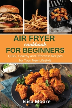 Air Fryer Cookbook For Beginners: Quick, Healthy and Effortless Recipes for Your New Lifestyle