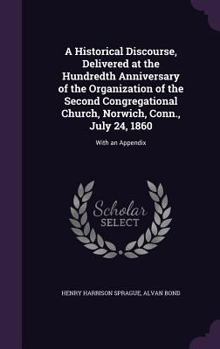 Hardcover A Historical Discourse, Delivered at the Hundredth Anniversary of the Organization of the Second Congregational Church, Norwich, Conn., July 24, 1860: Book