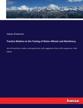 Paperback Treatise Relative to the Testing of Water-Wheels and Machinery,: also of inventions, studies, and experiments, with suggestions from a life's experien Book