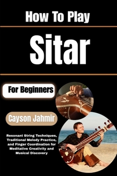 Paperback How To Play Sitar For Beginners: Resonant String Techniques, Traditional Melody Practice, and Finger Coordination for Meditative Creativity and Musica Book
