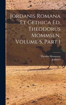 Jordanis Romana Et Gethica Ed. Theodorus Mommsen, Volume 5, Part 1...