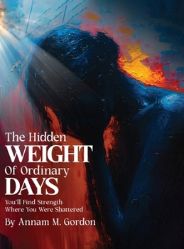The Hidden WEIGHT of Ordinary DAYS: You’ll Find Strength Where You Were Shattered