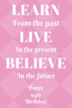 Learn From The Past Live In The Present Believe In The Future Happy 65th Birthday!: Learn From The Past 65th Birthday Card Quote Journal / Notebook / ... Gift (6 x 9 - 110 Blank Lined Pages)