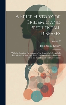 A Brief History of Epidemic and Pestilential Diseases: With the Principal Phenomena of the Physical World, Which Precede and Accompany Them, and ... the Facts Stated: in two Volumes; Volume 2