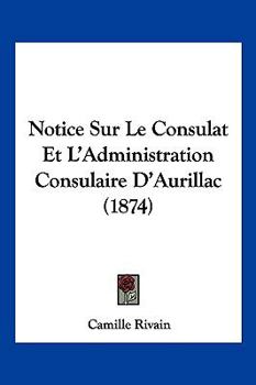 Paperback Notice Sur Le Consulat Et L'Administration Consulaire D'Aurillac (1874) [French] Book