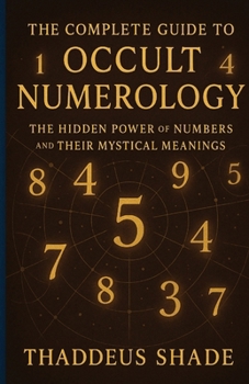 The Complete Guide to Occult Numerology: The Hidden Power of Numbers and Their Mystical Meanings