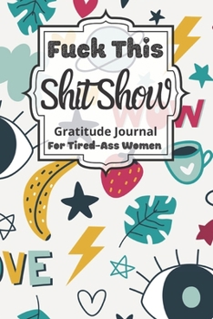 Fuck This Shit Show Gratitude Journal For Tired-Ass Women: Cuss words Gratitude Journal Gift For Tired-Ass Women and Girls ; Blank Templates to Record all your Fucking Thoughts