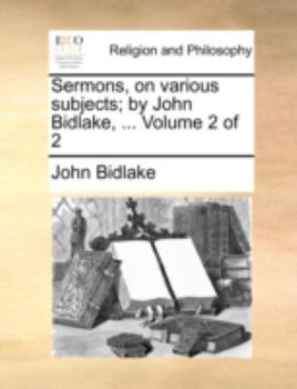 Sermons, on various subjects; by John Bidlake, ... Volume 2 of 2