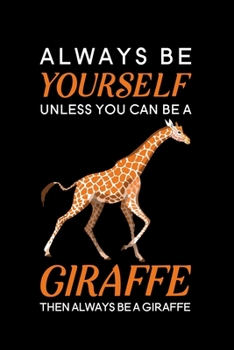 Always Be Yourself Unless You Can Be A Giraffe Then Always Be A Giraffe: Blank Lined Journal Notebook, 6" x 9", Giraffe journal, Giraffe notebook, ... for Giraffe lovers, World Giraffe Day Gifts