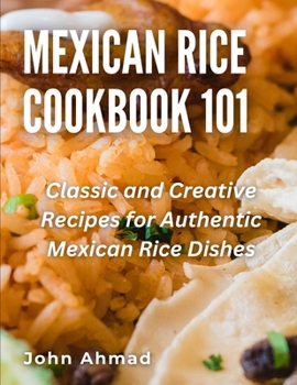 Mexican Rice Cookbook 101: Classic and Creative Recipes for Authentic Mexican Rice Dishes