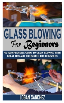 Paperback Glass Blowing for Beginners: An Indispensable Guide To Glass Blowing With Great Tips And Techniques For Beginners Book