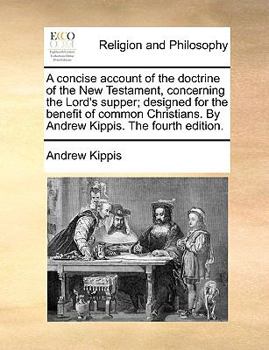 A concise account of the doctrine of the New Testament, concerning the Lord's supper; designed for the benefit of common Christians. By Andrew Kippis. The fourth edition.