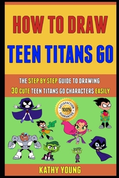 Paperback How To Draw Teen Titans Go: The Step By Step Guide To Drawing 30 Cute Teen Titans GO characters Easily. Book