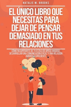 El Único Libro Que Necesitas Para Dejar De Pensar Demasiado En Tus Relaciones: Cómo Recuperarte De Tu Estilo De Apego Ansioso, Desarrollar Una Comunic