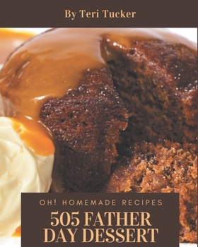 Oh! 505 Homemade Father Day Dessert Recipes: Enjoy Everyday With Homemade Father's Day Dessert Cookbook!