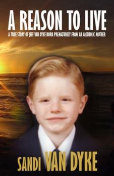 A Reason To Live: A True Story of Jeff Van Dyke Born Prematurely From an Alcoholic Mother