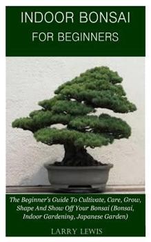 Paperback Indoor Bonsai for Beginners: The Beginner's Guide to Cultivate, Care, Grow, Shape, and Show Off Your Bonsai (Bonsai, Indoor Gardening, Japanese Gar Book