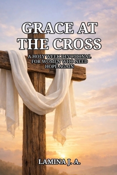 GRACE AT THE CROSS: A HOLY WEEK DEVOTIONAL FOR WOMEN WHO NEED HOPE AGAIN