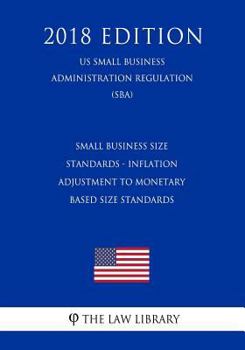 Paperback Small Business Size Standards - Inflation Adjustment to Monetary Based Size Standards (Us Small Business Administration Regulation) (Sba) (2018 Editio Book