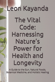 The Vital Code: Harnessing Nature’s Power for Health and Longevity: A Guide to the Sun, Natural Foods, Botanical Medicine, and Holistic Healing
