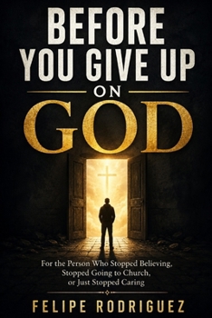 BEFORE YOU GIVE UP ON GOD: For the Person Who Stopped Believing, Stopped Going to Church, or Just Stopped Caring